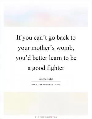 If you can’t go back to your mother’s womb, you’d better learn to be a good fighter Picture Quote #1
