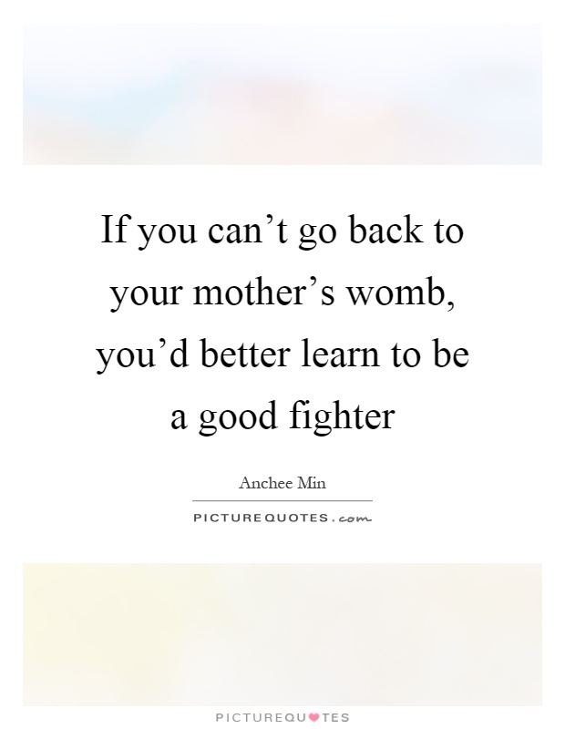 If you can't go back to your mother's womb, you'd better learn to be a good fighter Picture Quote #1