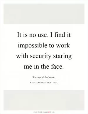 It is no use. I find it impossible to work with security staring me in the face Picture Quote #1
