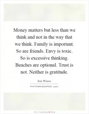 Money matters but less than we think and not in the way that we think. Family is important. So are friends. Envy is toxic. So is excessive thinking. Beaches are optional. Trust is not. Neither is gratitude Picture Quote #1