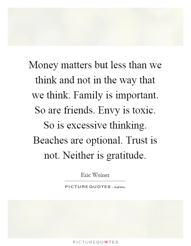 Money matters but less than we think and not in the way that we think. Family is important. So are friends. Envy is toxic. So is excessive thinking. Beaches are optional. Trust is not. Neither is gratitude Picture Quote #1