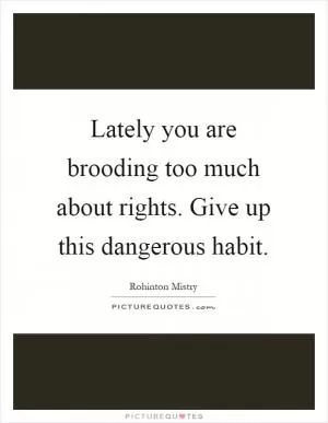 Lately you are brooding too much about rights. Give up this dangerous habit Picture Quote #1