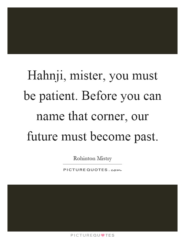 Hahnji, mister, you must be patient. Before you can name that corner, our future must become past Picture Quote #1