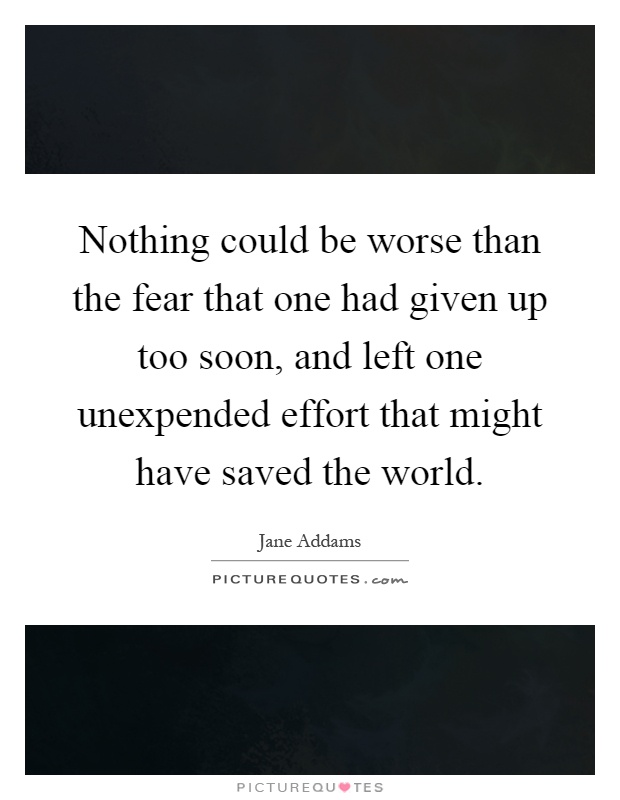 Nothing could be worse than the fear that one had given up too soon, and left one unexpended effort that might have saved the world Picture Quote #1