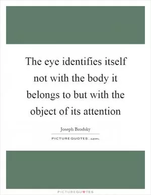 The eye identifies itself not with the body it belongs to but with the object of its attention Picture Quote #1