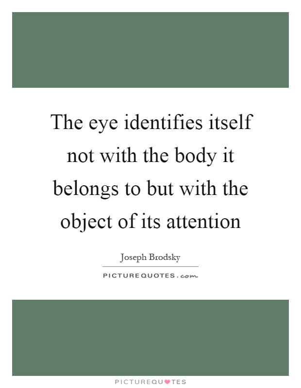 The eye identifies itself not with the body it belongs to but with the object of its attention Picture Quote #1