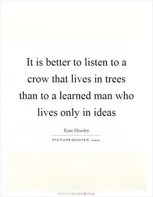 It is better to listen to a crow that lives in trees than to a learned man who lives only in ideas Picture Quote #1