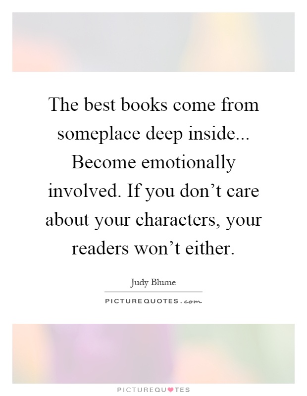 The best books come from someplace deep inside... Become emotionally involved. If you don't care about your characters, your readers won't either Picture Quote #1