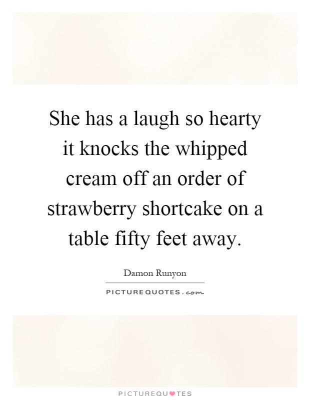 She has a laugh so hearty it knocks the whipped cream off an order of strawberry shortcake on a table fifty feet away Picture Quote #1