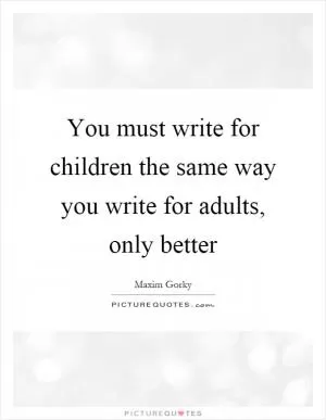 You must write for children the same way you write for adults, only better Picture Quote #1