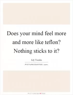 Does your mind feel more and more like teflon? Nothing sticks to it? Picture Quote #1