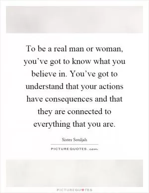 To be a real man or woman, you’ve got to know what you believe in. You’ve got to understand that your actions have consequences and that they are connected to everything that you are Picture Quote #1