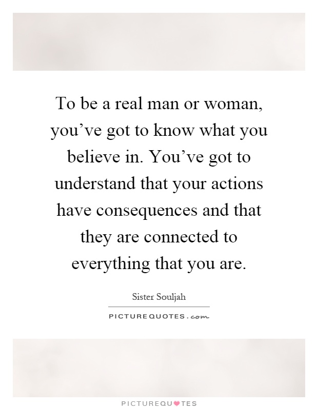 To be a real man or woman, you've got to know what you believe in. You've got to understand that your actions have consequences and that they are connected to everything that you are Picture Quote #1