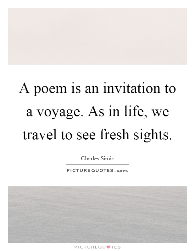 A poem is an invitation to a voyage. As in life, we travel to see fresh sights Picture Quote #1