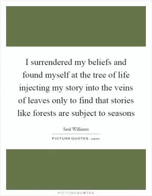 I surrendered my beliefs and found myself at the tree of life injecting my story into the veins of leaves only to find that stories like forests are subject to seasons Picture Quote #1