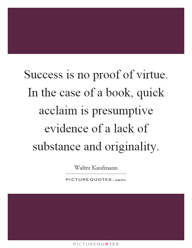 Success is no proof of virtue. In the case of a book, quick acclaim is presumptive evidence of a lack of substance and originality Picture Quote #1