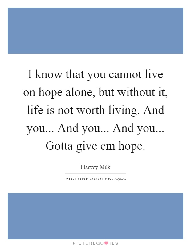 I know that you cannot live on hope alone, but without it, life is not worth living. And you... And you... And you... Gotta give em hope Picture Quote #1