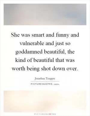 She was smart and funny and vulnerable and just so goddamned beautiful, the kind of beautiful that was worth being shot down over Picture Quote #1