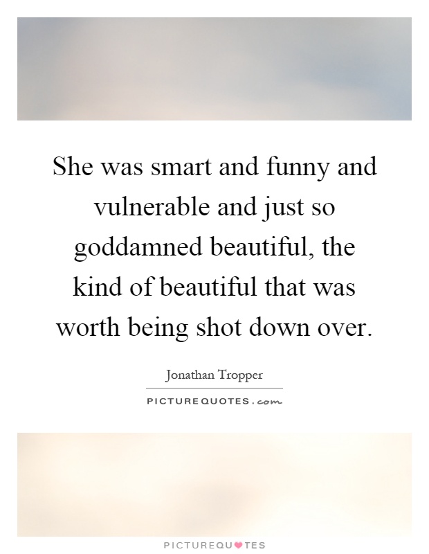 She was smart and funny and vulnerable and just so goddamned beautiful, the kind of beautiful that was worth being shot down over Picture Quote #1