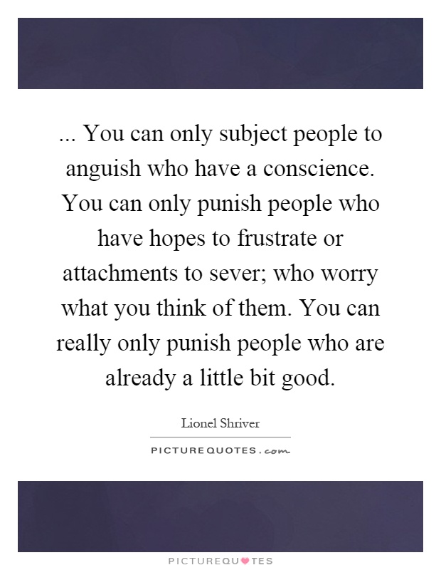 ... You can only subject people to anguish who have a conscience. You can only punish people who have hopes to frustrate or attachments to sever; who worry what you think of them. You can really only punish people who are already a little bit good Picture Quote #1