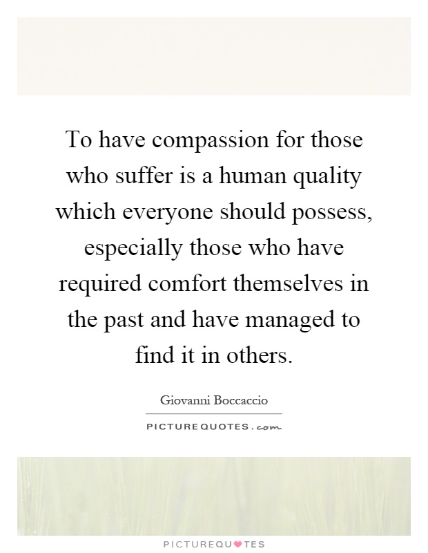 To have compassion for those who suffer is a human quality which everyone should possess, especially those who have required comfort themselves in the past and have managed to find it in others Picture Quote #1