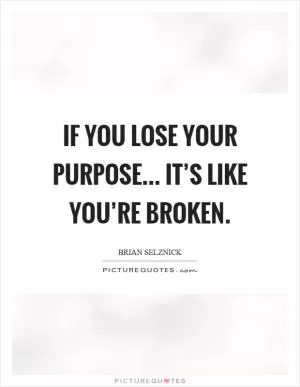 If you lose your purpose... it’s like you’re broken Picture Quote #1