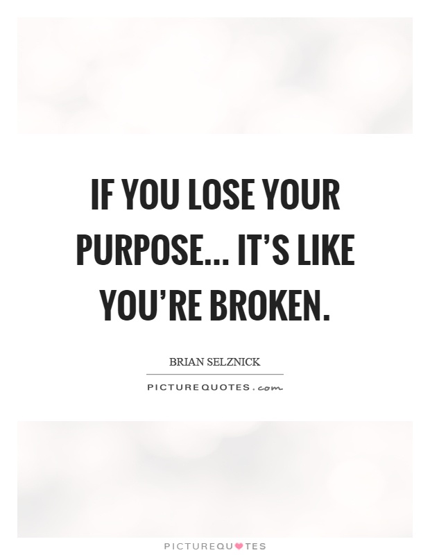 If you lose your purpose... it's like you're broken Picture Quote #1