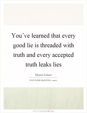 You’ve learned that every good lie is threaded with truth and every accepted truth leaks lies Picture Quote #1