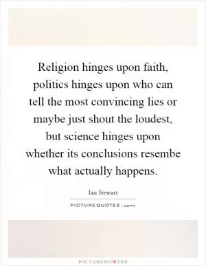 Religion hinges upon faith, politics hinges upon who can tell the most convincing lies or maybe just shout the loudest, but science hinges upon whether its conclusions resembe what actually happens Picture Quote #1