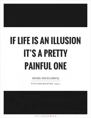 If life is an illusion it’s a pretty painful one Picture Quote #1