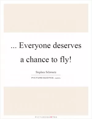 ... Everyone deserves a chance to fly! Picture Quote #1