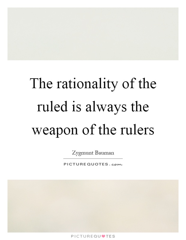 The rationality of the ruled is always the weapon of the rulers Picture Quote #1