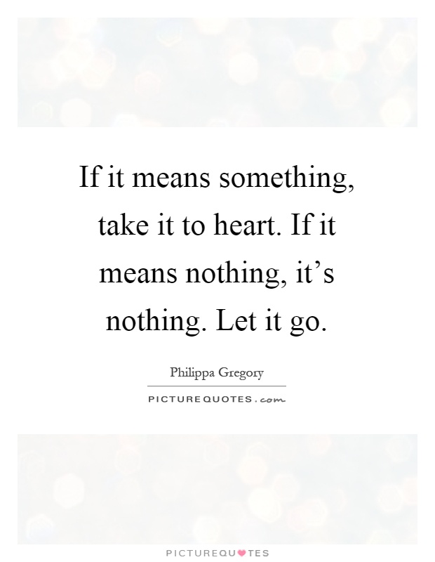 If it means something, take it to heart. If it means nothing, it's nothing. Let it go Picture Quote #1