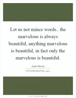 Let us not mince words.. the marvelous is always beautiful, anything marvelous is beautiful, in fact only the marvelous is beautiful Picture Quote #1