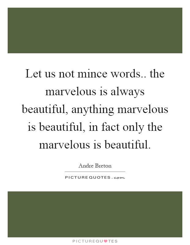 Let us not mince words.. the marvelous is always beautiful, anything marvelous is beautiful, in fact only the marvelous is beautiful Picture Quote #1