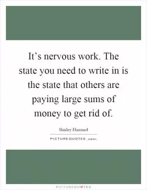 It’s nervous work. The state you need to write in is the state that others are paying large sums of money to get rid of Picture Quote #1