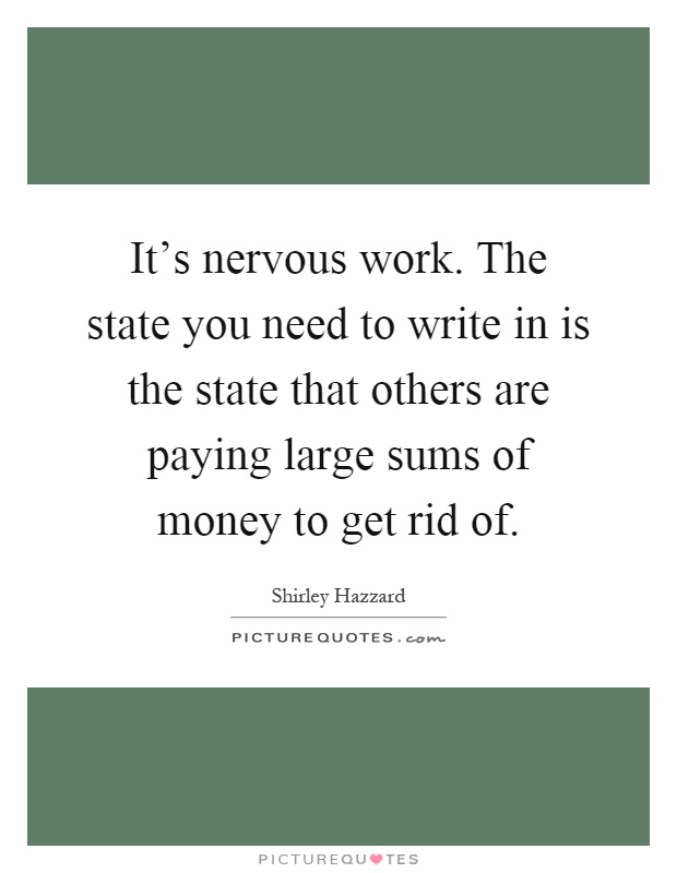 It's nervous work. The state you need to write in is the state that others are paying large sums of money to get rid of Picture Quote #1