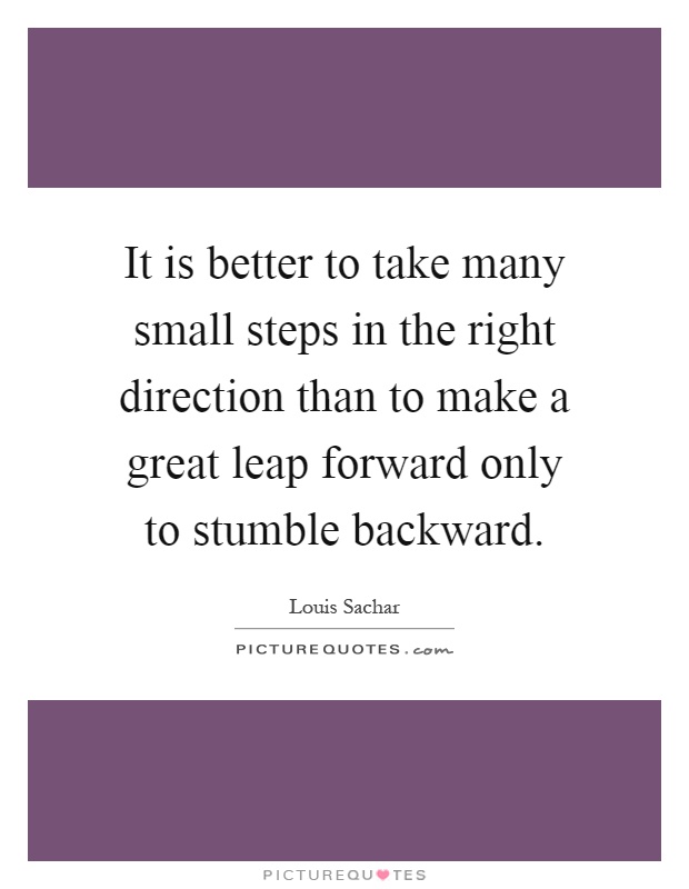 It is better to take many small steps in the right direction than to make a great leap forward only to stumble backward Picture Quote #1