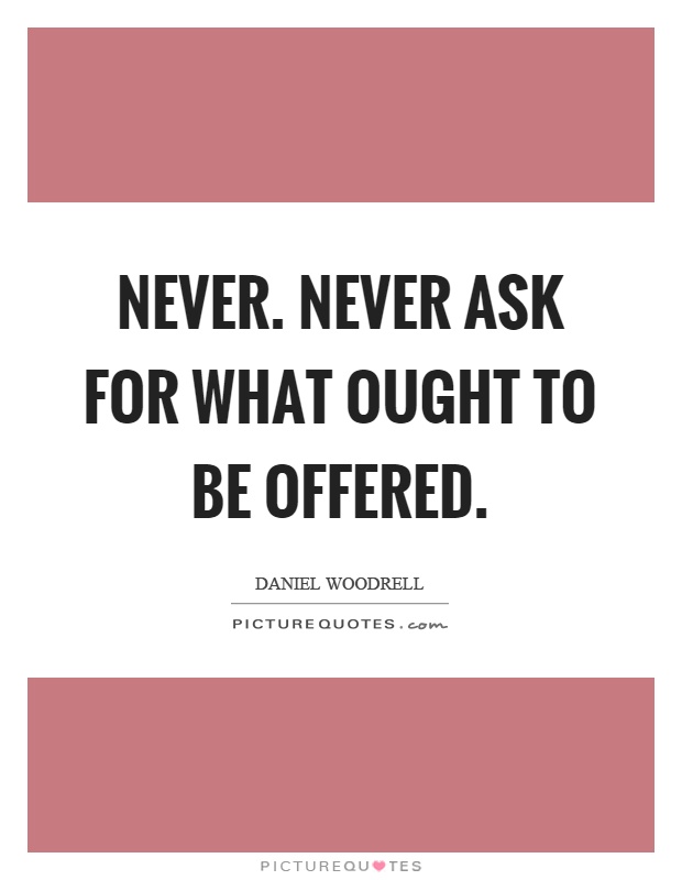 Never. Never ask for what ought to be offered Picture Quote #1