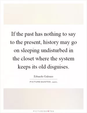 If the past has nothing to say to the present, history may go on sleeping undisturbed in the closet where the system keeps its old disguises Picture Quote #1