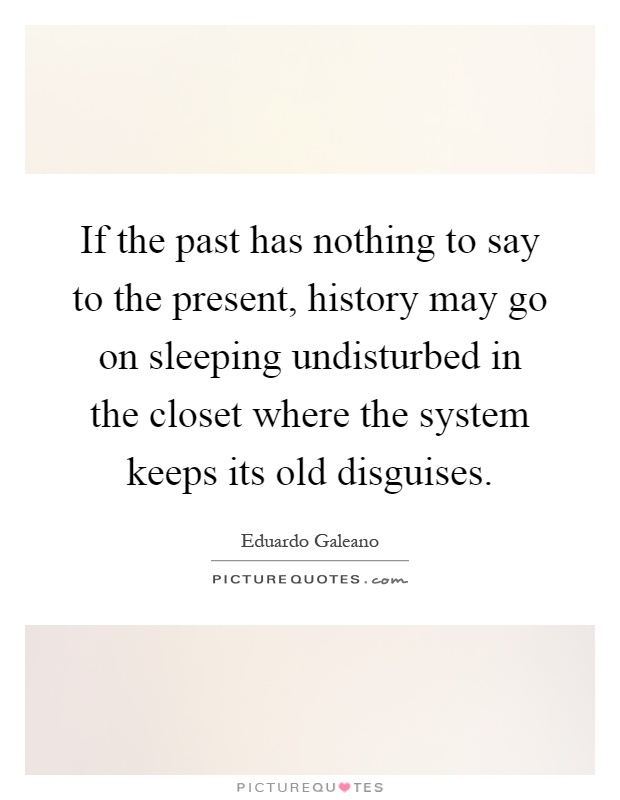 If the past has nothing to say to the present, history may go on sleeping undisturbed in the closet where the system keeps its old disguises Picture Quote #1