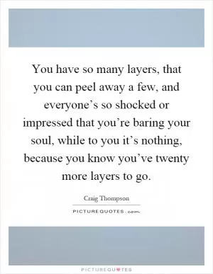 You have so many layers, that you can peel away a few, and everyone’s so shocked or impressed that you’re baring your soul, while to you it’s nothing, because you know you’ve twenty more layers to go Picture Quote #1
