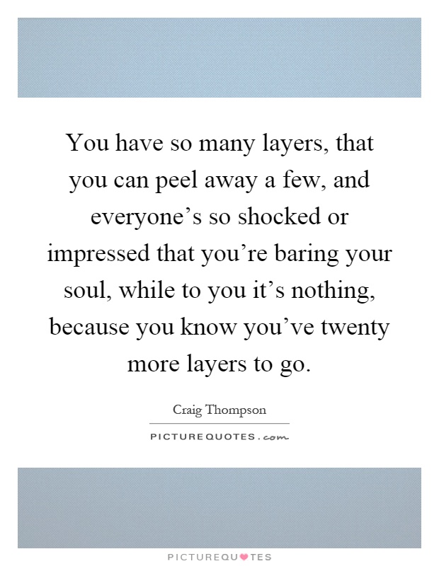 You have so many layers, that you can peel away a few, and everyone's so shocked or impressed that you're baring your soul, while to you it's nothing, because you know you've twenty more layers to go Picture Quote #1