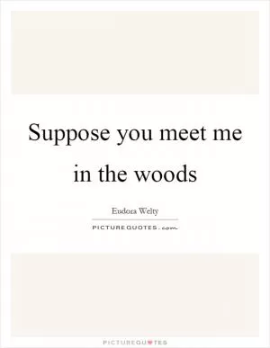 Suppose you meet me in the woods Picture Quote #1