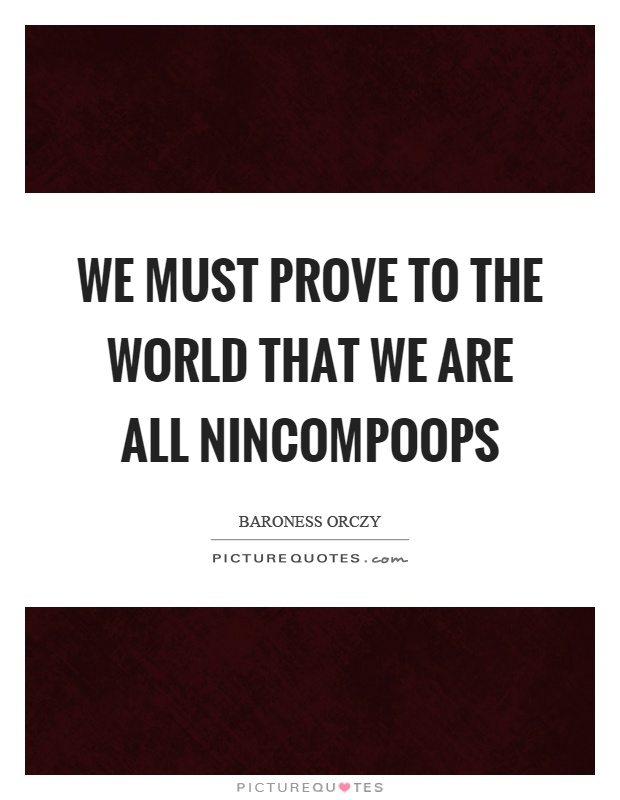 We must prove to the world that we are all nincompoops Picture Quote #1