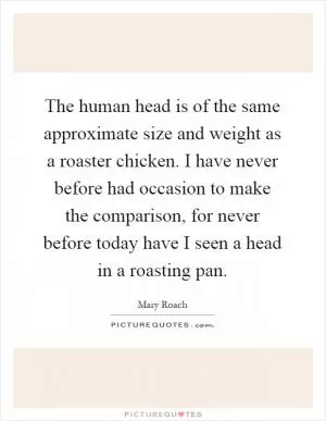 The human head is of the same approximate size and weight as a roaster chicken. I have never before had occasion to make the comparison, for never before today have I seen a head in a roasting pan Picture Quote #1