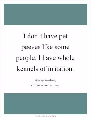 I don’t have pet peeves like some people. I have whole kennels of irritation Picture Quote #1