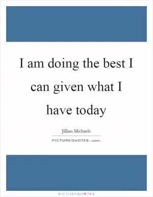 I am doing the best I can given what I have today Picture Quote #1