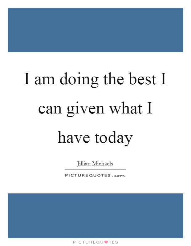 I am doing the best I can given what I have today Picture Quote #1
