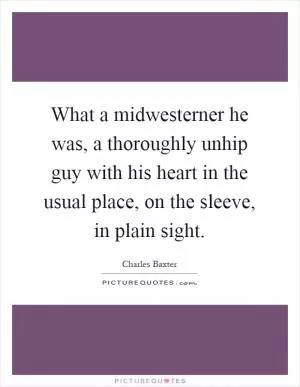 What a midwesterner he was, a thoroughly unhip guy with his heart in the usual place, on the sleeve, in plain sight Picture Quote #1